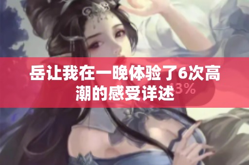 岳让我在一晚体验了6次高潮的感受详述