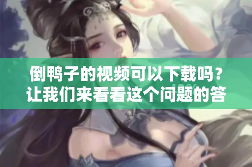 倒鸭子的视频可以下载吗？让我们来看看这个问题的答案。
