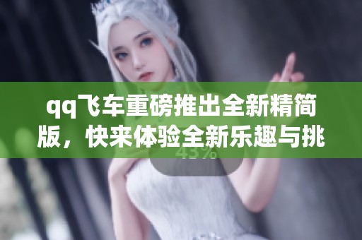 qq飞车重磅推出全新精简版，快来体验全新乐趣与挑战吧