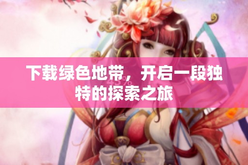 下载绿色地带，开启一段独特的探索之旅