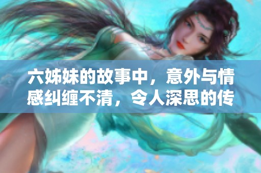 六姊妹的故事中，意外与情感纠缠不清，令人深思的传奇。