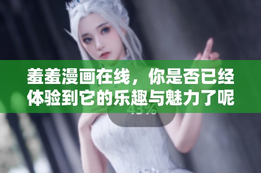 羞羞漫画在线，你是否已经体验到它的乐趣与魅力了呢