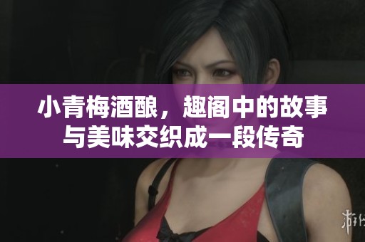 小青梅酒酿，趣阁中的故事与美味交织成一段传奇