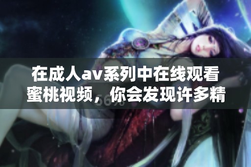 在****系列中在线观看蜜桃视频，你会发现许多精彩内容和独特体验