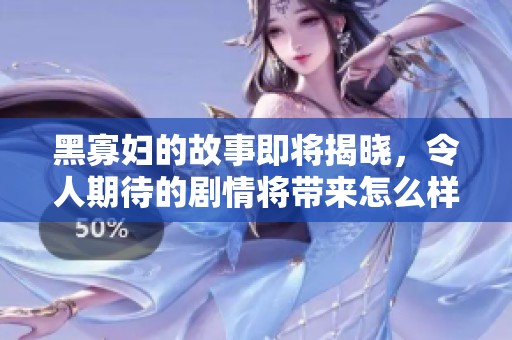 黑寡妇的故事即将揭晓，令人期待的剧情将带来怎么样的惊喜呢