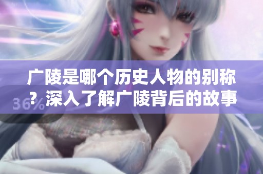 广陵是哪个历史人物的别称？深入了解广陵背后的故事与意义。