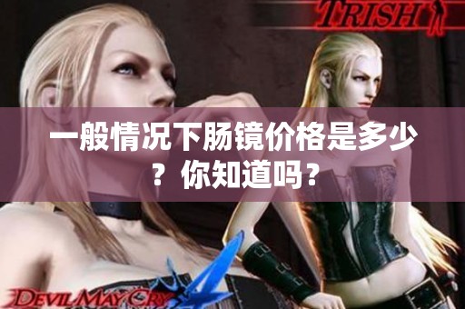 一般情况下肠镜价格是多少？你知道吗？
