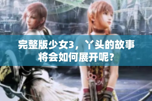 完整版少女3，丫头的故事将会如何展开呢？
