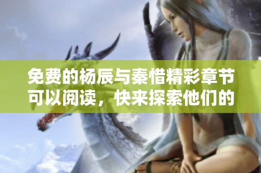 免费的杨辰与秦惜精彩章节可以阅读，快来探索他们的故事吧