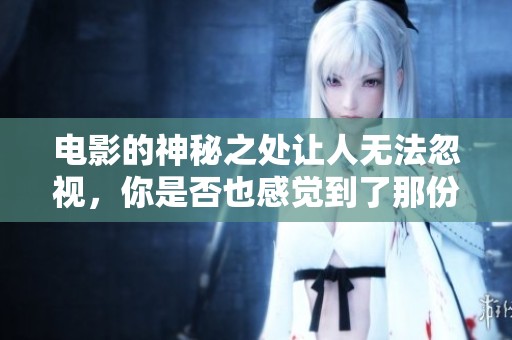 电影的神秘之处让人无法忽视，你是否也感觉到了那份神秘？