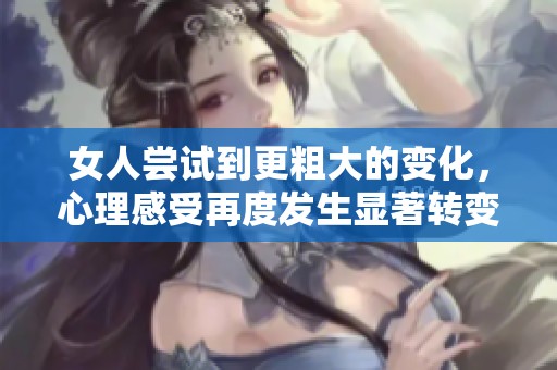女人尝试到更粗大的变化，心理感受再度发生显著转变