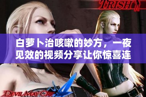 白萝卜治咳嗽的妙方，一夜见效的视频分享让你惊喜连连