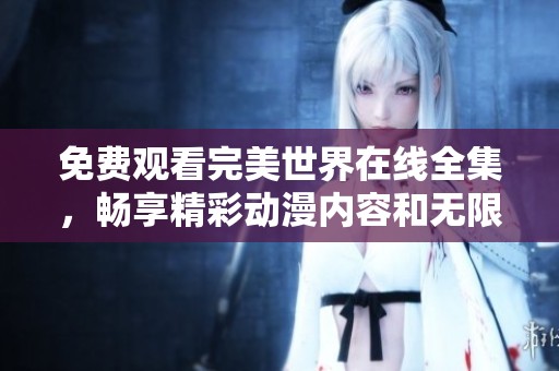 免费观看完美世界在线全集，畅享精彩动漫内容和无限乐趣的体验