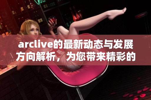 arclive的最新动态与发展方向解析，为您带来精彩的内容分享