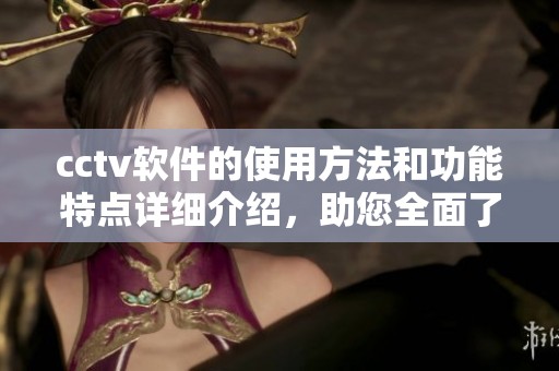 cctv软件的使用方法和功能特点详细介绍，助您全面了解该软件