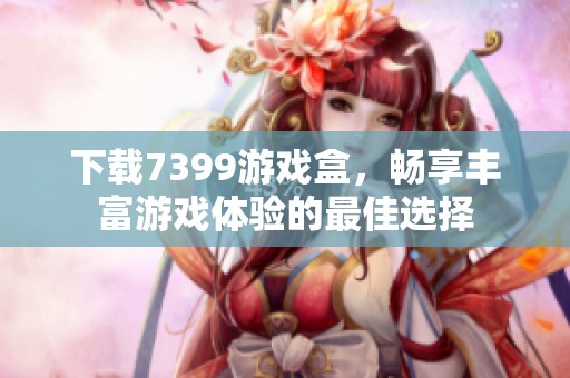 下载7399游戏盒，畅享丰富游戏体验的最佳选择