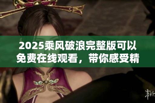 2025乘风破浪完整版可以免费在线观看，带你感受精彩无限的旅程