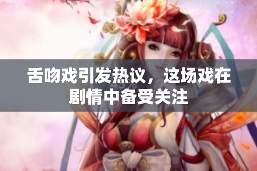 舌吻戏引发热议，这场戏在剧情中备受关注