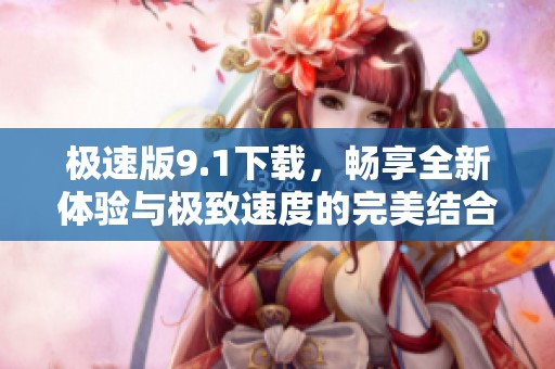 极速版9.1下载，畅享全新体验与极致速度的完美结合