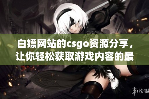 白嫖网站的csgo资源分享，让你轻松获取游戏内容的最佳选择
