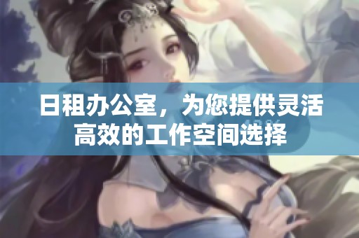 日租办公室，为您提供灵活高效的工作空间选择