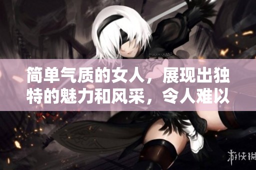 简单气质的女人，展现出独特的魅力和风采，令人难以忘怀。