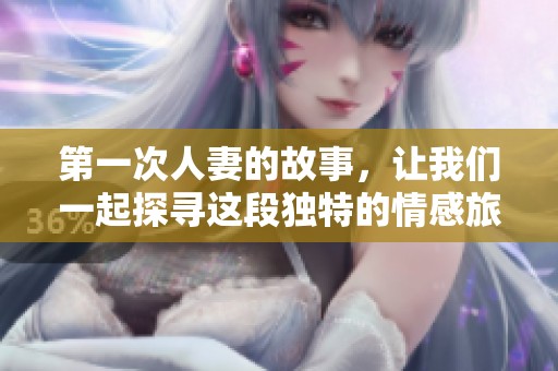 第一次人妻的故事，让我们一起探寻这段独特的情感旅程。