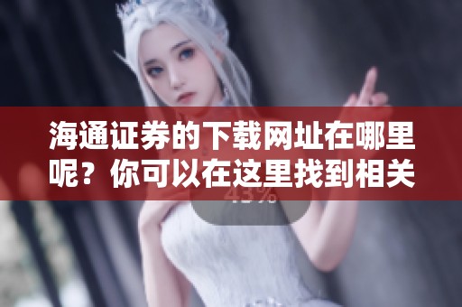 海通证券的下载网址在哪里呢？你可以在这里找到相关信息。