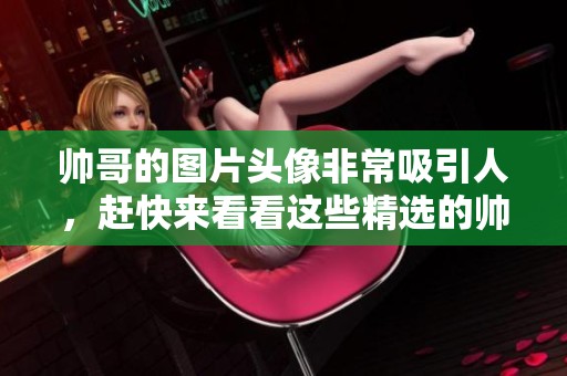 帅哥的图片头像非常吸引人，赶快来看看这些精选的帅哥头像吧