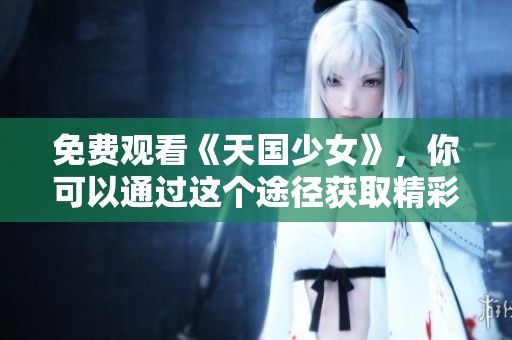 免费观看《天国少女》，你可以通过这个途径获取精彩内容