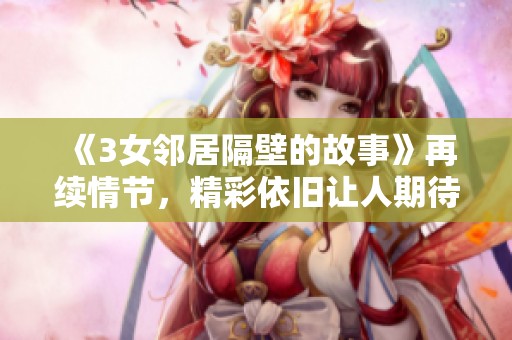 《3女邻居隔壁的故事》再续情节，精彩依旧让人期待！