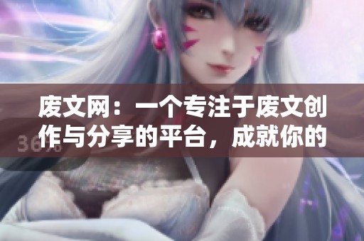 废文网：一个专注于废文创作与分享的平台，成就你的文字梦想