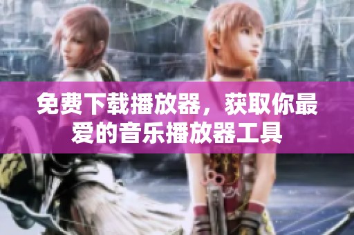 免费下载播放器，获取你最爱的音乐播放器工具