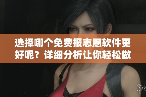 选择哪个免费报志愿软件更好呢？详细分析让你轻松做决定！