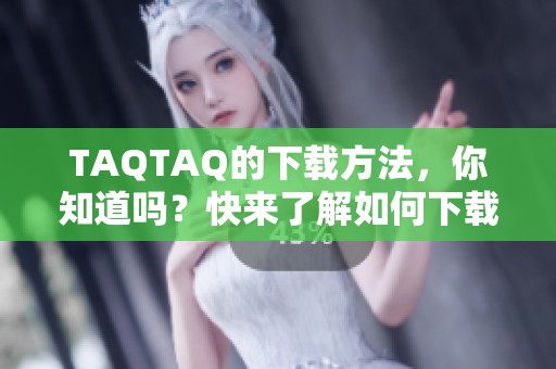 TAQTAQ的下载方法，你知道吗？快来了解如何下载TAQTAQ吧！