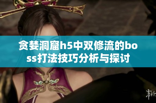 贪婪洞窟h5中双修流的boss打法技巧分析与探讨