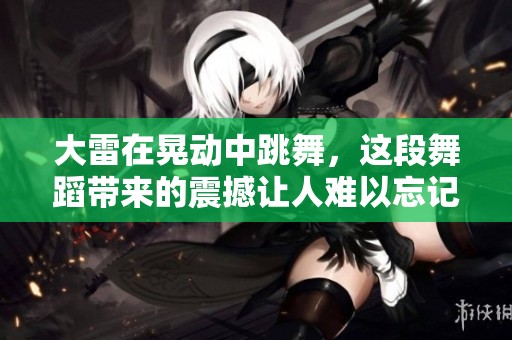 大雷在晃动中跳舞，这段舞蹈带来的震撼让人难以忘记