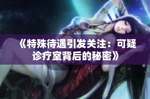 《特殊待遇引发关注：可疑诊疗室背后的秘密》