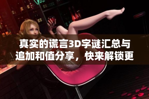 真实的谎言3D**汇总与追加和值分享，快来解锁更多谜题乐趣！