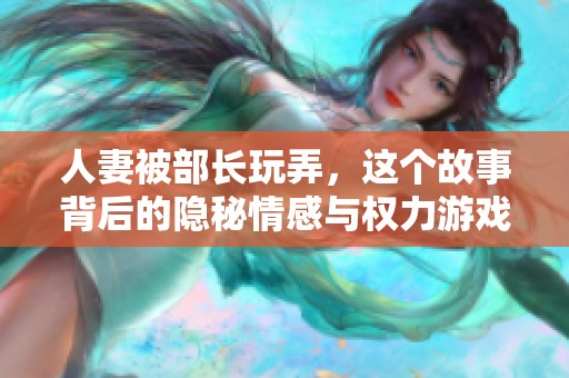 人妻被部长玩弄，这个故事背后的隐秘情感与权力游戏