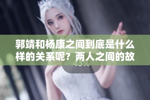 郭靖和杨康之间到底是什么样的关系呢？两人之间的故事令人深思。