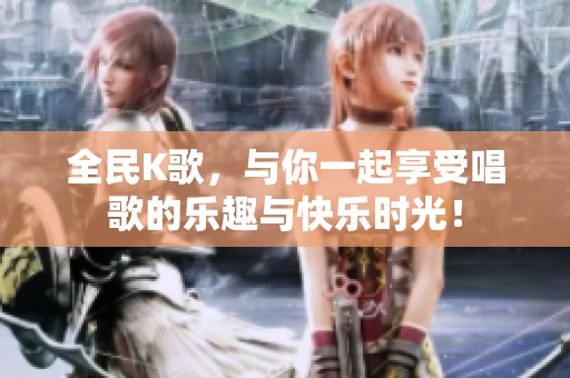 全民K歌，与你一起享受唱歌的乐趣与快乐时光！
