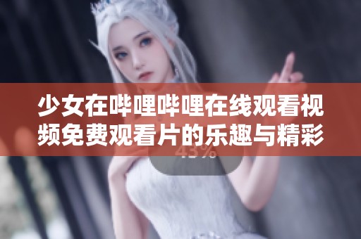 少女在哔哩哔哩在线观看视频免费观看片的乐趣与精彩体验分享