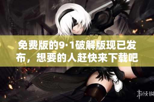 免费版的9·1破解版现已发布，想要的人赶快来下载吧