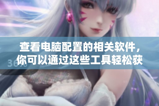 查看电脑配置的相关软件，你可以通过这些工具轻松获取信息