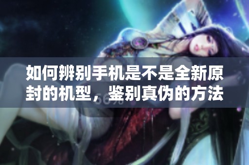 如何辨别手机是不是全新原封的机型，鉴别真伪的方法有哪些呢