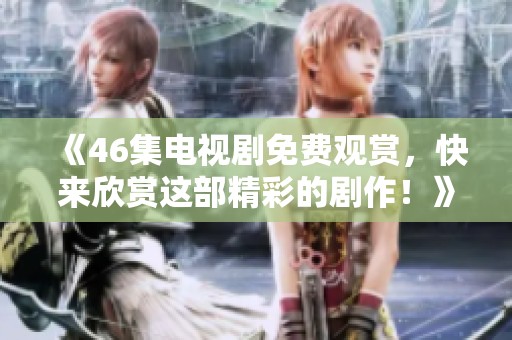 《46集电视剧免费观赏，快来欣赏这部精彩的剧作！》