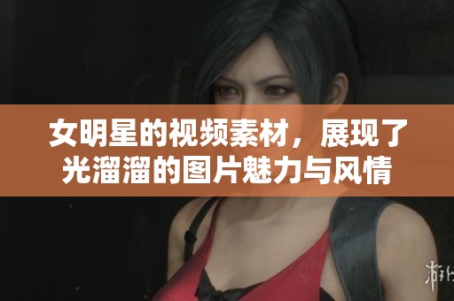 女明星的视频素材，展现了光溜溜的图片魅力与风情