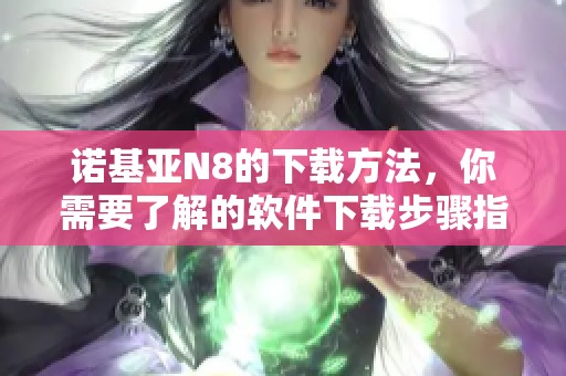 诺基亚N8的下载方法，你需要了解的软件下载步骤指南
