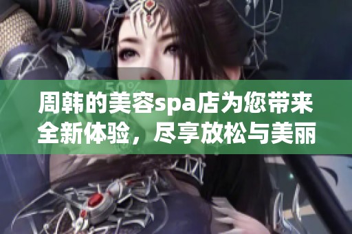 周韩的美容spa店为您带来全新体验，尽享放松与美丽时刻